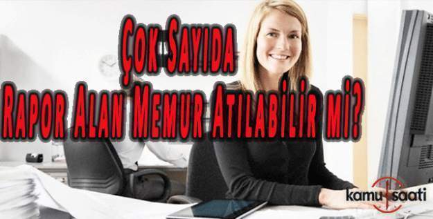 Çok sayıda rapor alan memur memurluktan atılabilir mi?