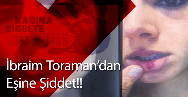 Kadına şiddetin adresi bu kez, İbrahim Toraman!