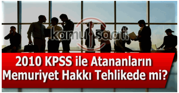 2010 KPSS ile atananların memuriyet hakkı tehlikede mi?