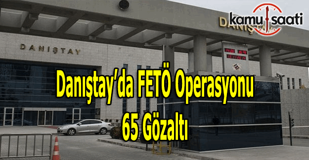 Danıştay'da FETÖ operasyonu: 65 kişi gözaltına alındı