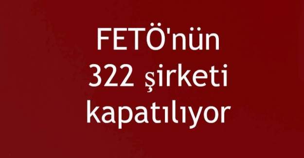 FETÖ'nün 322 şirketi kapatılıyor