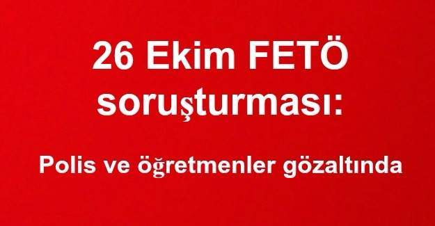 26 Ekim FETÖ soruşturması: Polis ve öğretmenler gözaltında