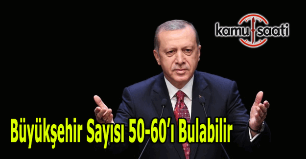 Cumhurbaşkanı Erdoğan:  "Büyükşehir sayısı 50-60'ı bulabilir"