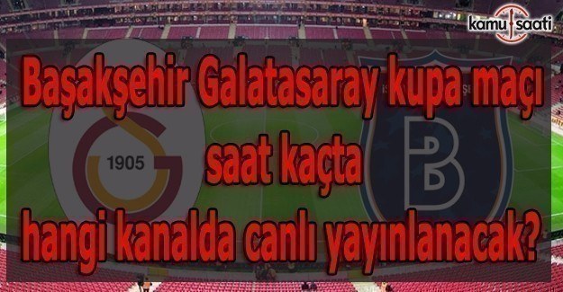 Başakşehir Galatasaray kupa maçı saat kaçta hangi kanalda canlı yayınlanacak?