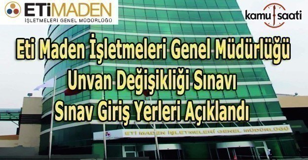 Eti Maden İşletmeleri Genel Müdürlüğü Unvan Değişikliği Sınav Giriş Yerleri Açıklandı