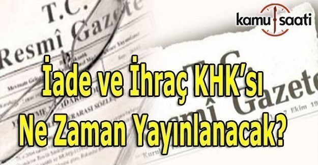 İade ve ihraç KHK'sı ne zaman, hangi tarihte yayınlanacak?