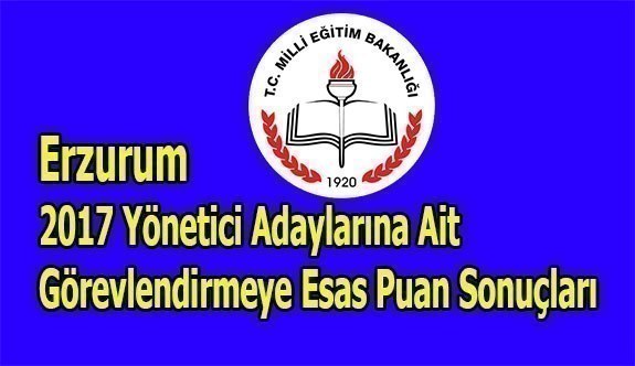 Erzurum 2017 Yönetici Adaylarına Ait Görevlendirmeye Esas Puan Sonuçları