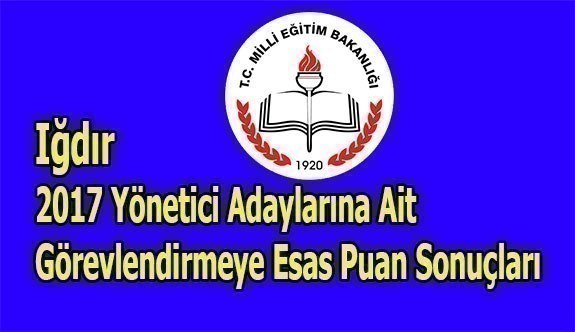 Iğdır 2017 Yönetici Adaylarına Ait Görevlendirmeye Esas Puan Sonuçları