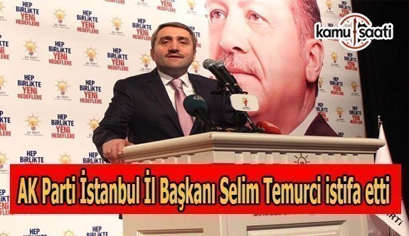 AK Parti İstanbul İl Başkanı Selim Temurci görevinden istifa etti