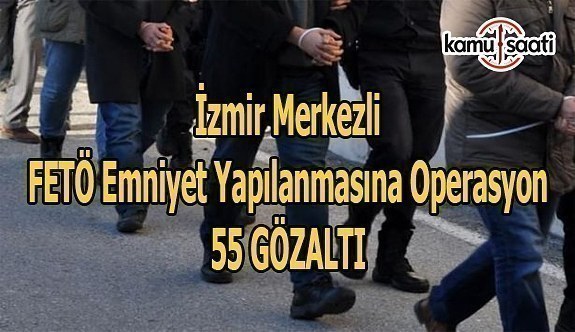 İzmir merkezli FETÖ emniyet yapılanmasına operasyon- 55 gözaltı