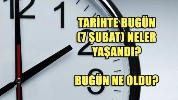 Tarihte bugün (7 Şubat) neler yaşandı? Bugün ne oldu?