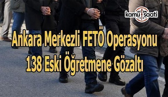 Ankara merkezli FETÖ operasyonu-  138 eski öğretmene gözaltı