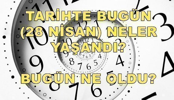 Tarihte bugün (28 Nisan) neler yaşandı? Bugün ne oldu?