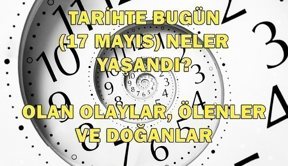 Tarihte bugün (17 Mayıs) neler yaşandı? Bugün neler oldu?