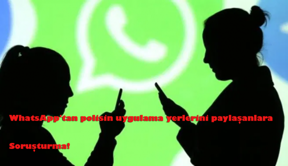 WhatsApp'tan polisin uygulama yerlerini paylaşanlara soruşturma
