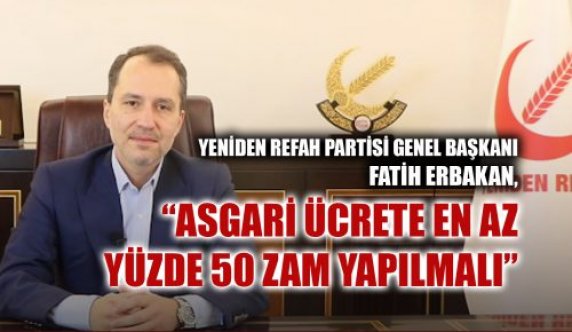 YENİDEN REFAH PARTİSİ GENEL BAŞKANI FATİH ERBAKAN, “ASGARİ ÜCRETE EN AZ YÜZDE 50 ZAM YAPILMALI”