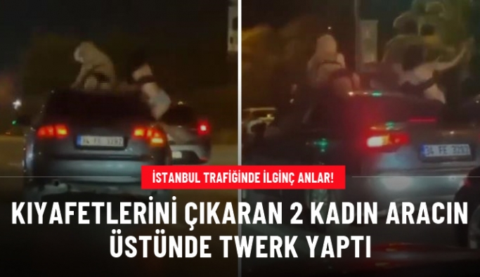 İstanbul trafiğinde ilginç anlar! Kıyafetlerini çıkaran 2 kadın aracın üstünde twerk yaptı