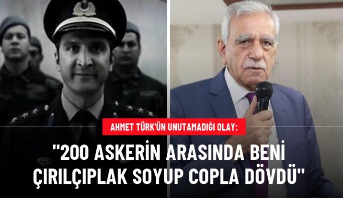 Ahmet Türk: Esat Oktay Yıldıran 200 askerin arasında beni çırılçıplak soyup dövdü