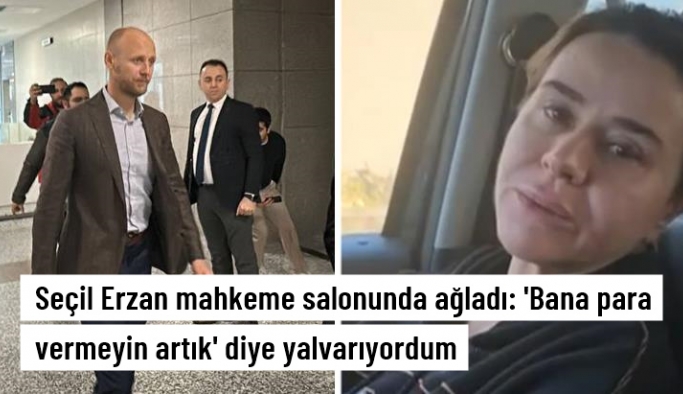 Seçil Erzan mahkeme salonunda ağladı: 'Bana para vermeyin artık' diye yalvarıyordum
