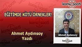 EĞİTİMDE KÖTÜ ÖRNEKLER! - Ahmet Aydınsoy'un Kaleminden!