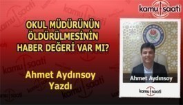OKUL MÜDÜRÜNÜN ÖLDÜRÜLMESİNİN HABER DEĞERİ VAR MI? - Ahmet Aydınsoy'un Kaleminden!